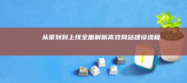 从策划到上线：全面解析高效网站建设流程