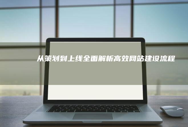 从策划到上线：全面解析高效网站建设流程