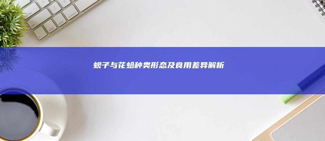 蚬子与花蛤：种类、形态及食用差异解析